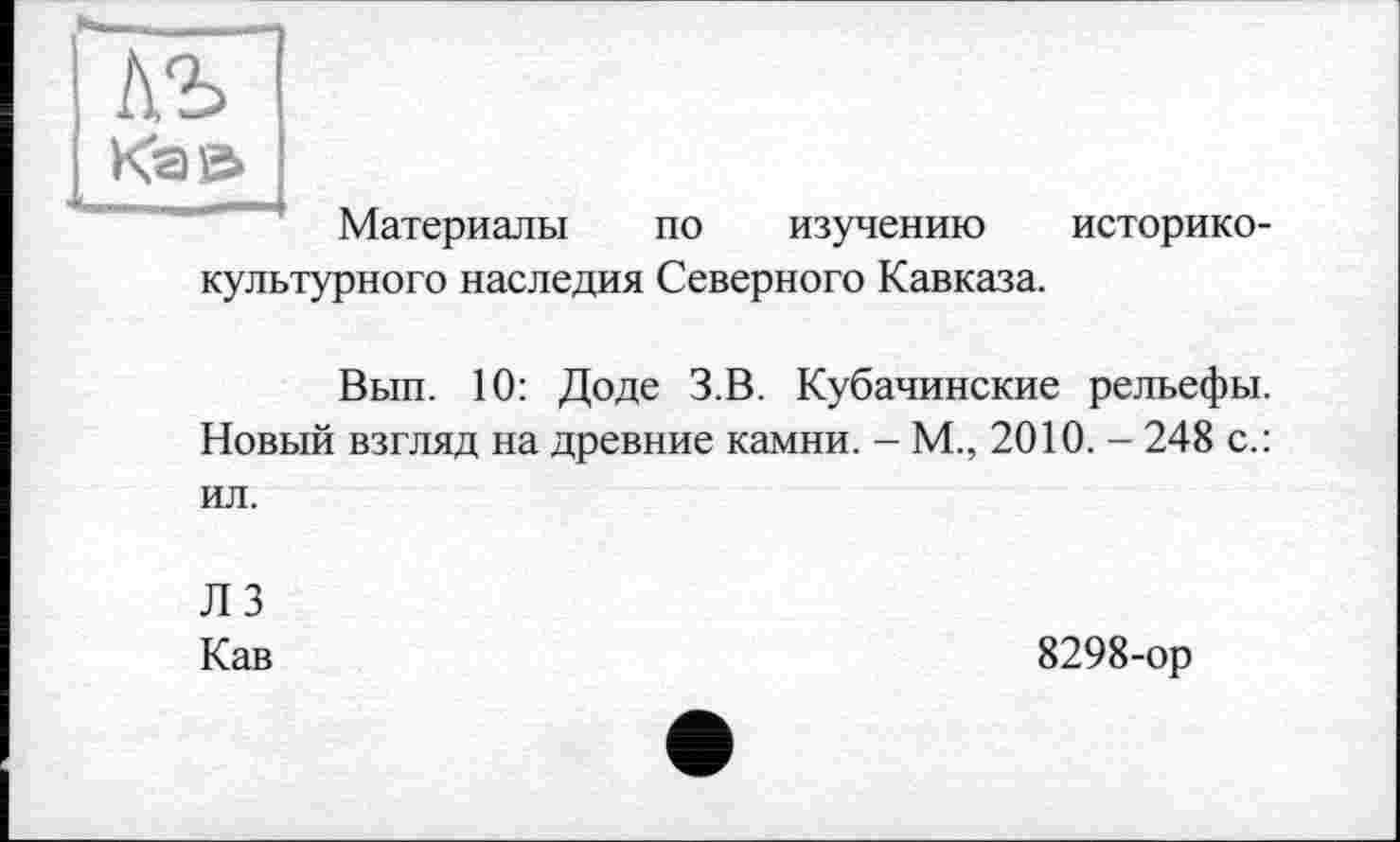 ﻿
	Материалы по изучению историко-
культурного наследия Северного Кавказа.
Вып. 10: Доде З.В. Кубачинские рельефы. Новый взгляд на древние камни. - М., 2010. - 248 с.: ил.
Л 3
Кав
8298-ор